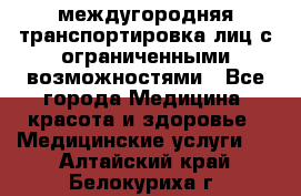 междугородняя транспортировка лиц с ограниченными возможностями - Все города Медицина, красота и здоровье » Медицинские услуги   . Алтайский край,Белокуриха г.